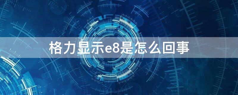 格力显示e8是怎么回事