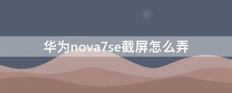 华为nova7se截屏怎么弄