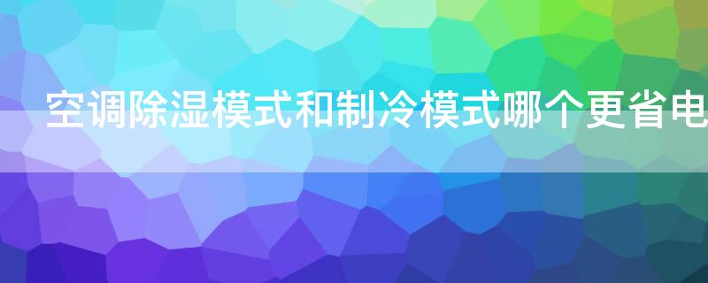 空调除湿模式和制冷模式哪个更省电