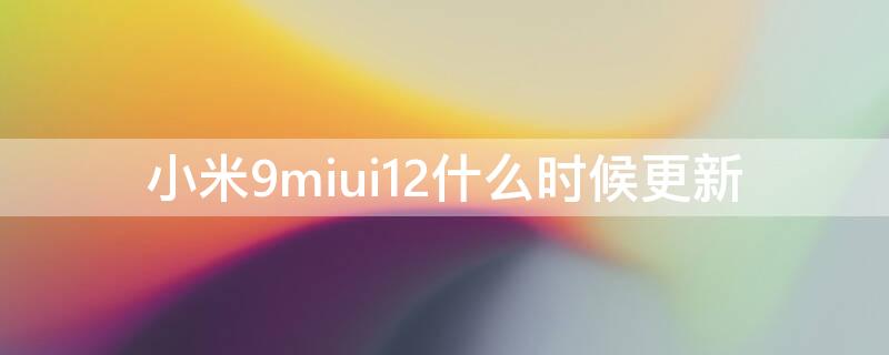 小米9miui12什么时候更新