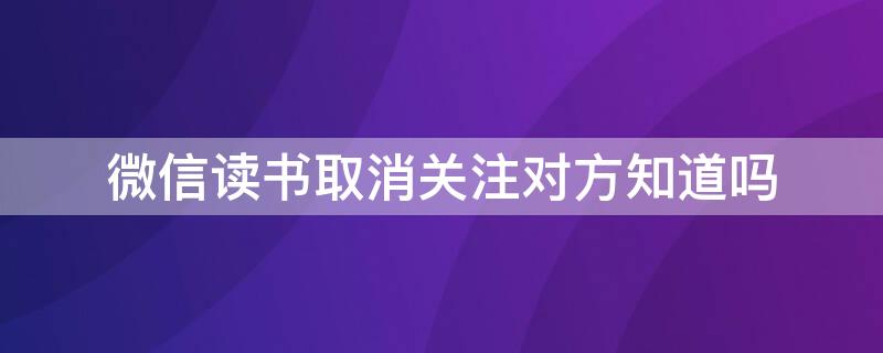 微信读书取消关注对方知道吗