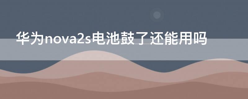 华为nova2s电池鼓了还能用吗