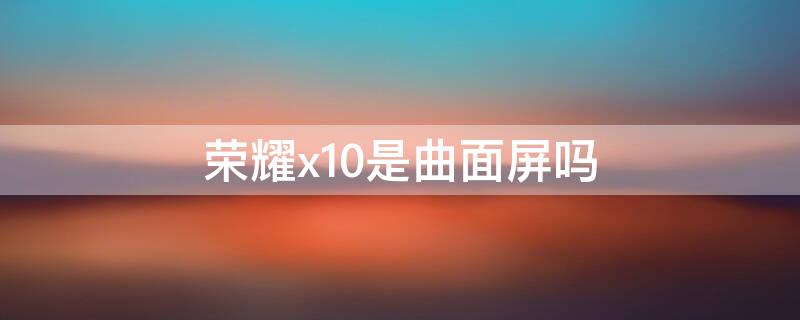 荣耀x10是曲面屏吗