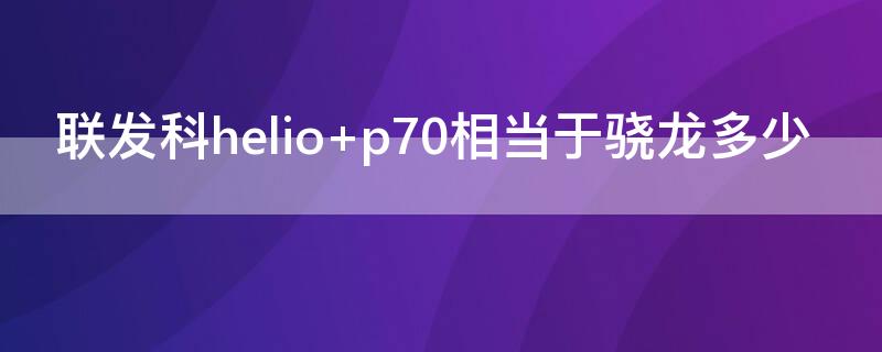 联发科helio p70相当于骁龙多少