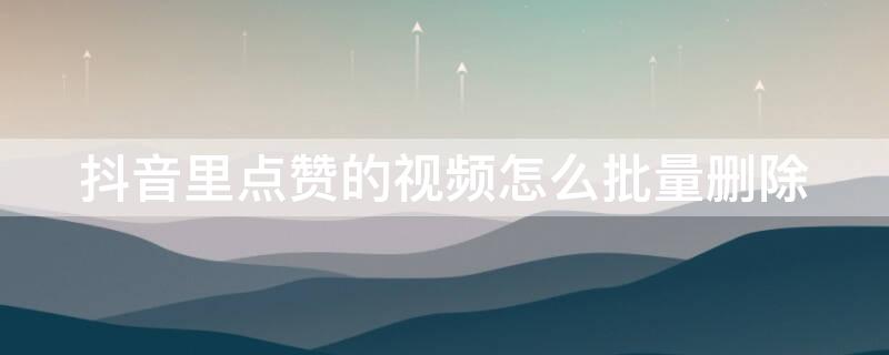 抖音里点赞的视频怎么批量删除