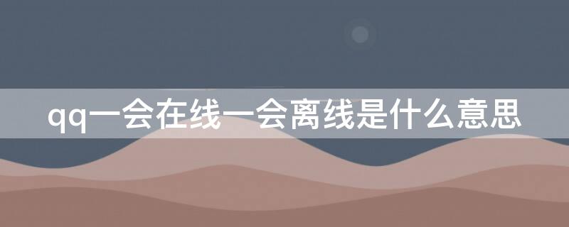 qq一会在线一会离线是什么意思