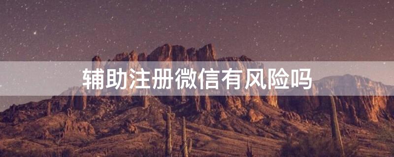 辅助注册微信有风险吗