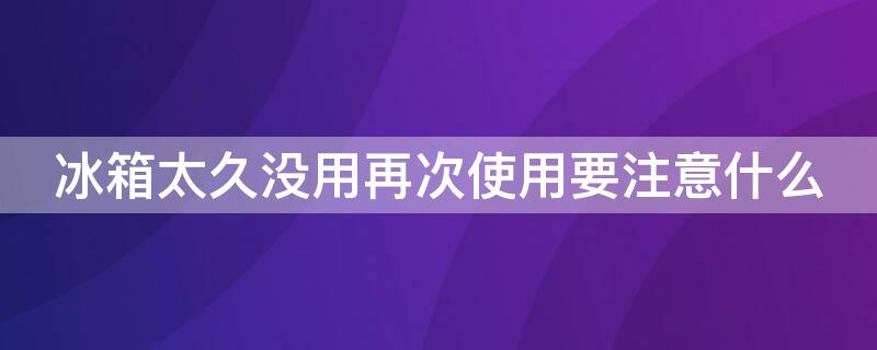 冰箱太久没用再次使用要注意什么