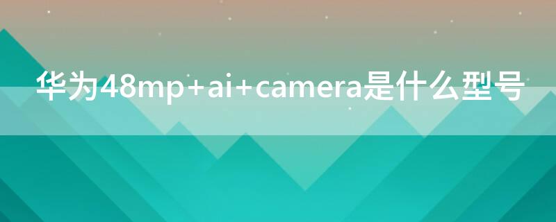 华为48mp ai camera是什么型号