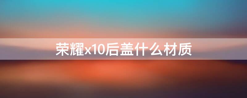 荣耀x10后盖什么材质