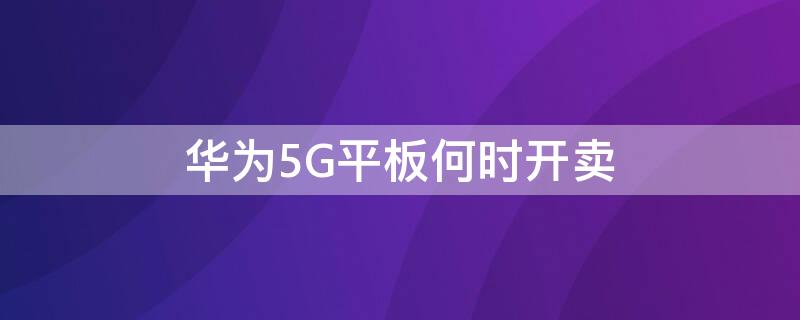 华为5G平板何时开卖