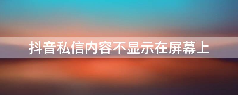 抖音私信内容不显示在屏幕上