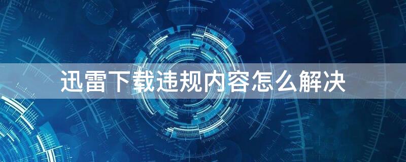 迅雷下载违规内容怎么解决