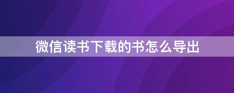 微信读书下载的书怎么导出