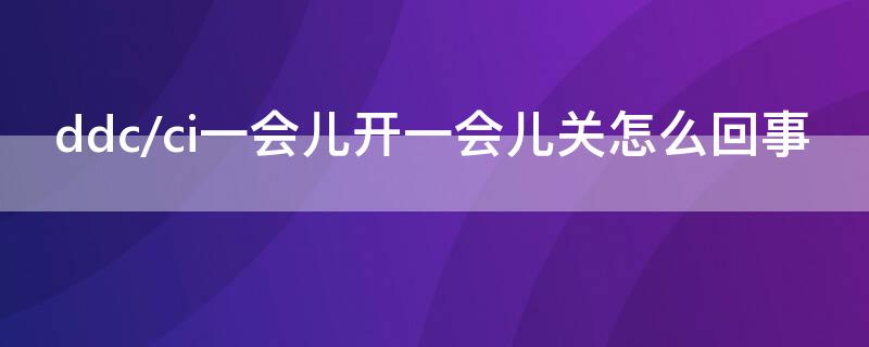 ddc/ci一会儿开一会儿关怎么回事