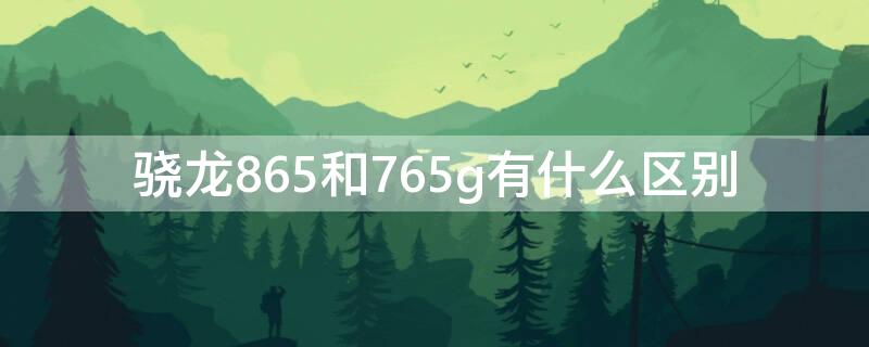 骁龙865和765g有什么区别