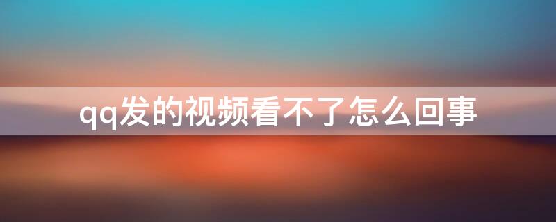 qq发的视频看不了怎么回事