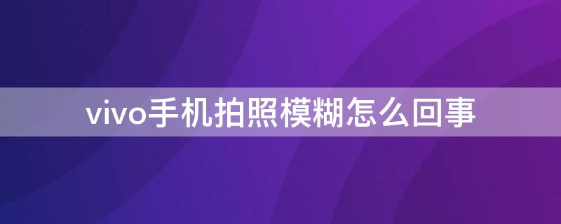 vivo手机拍照模糊怎么回事