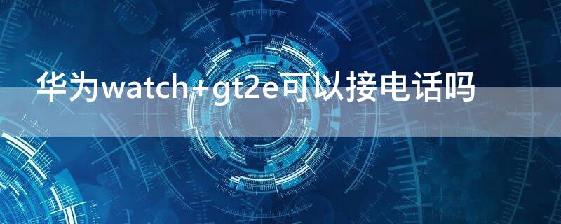 华为watch gt2e可以接电话吗