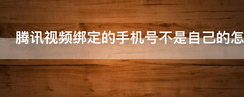 腾讯视频绑定的手机号不是自己的怎么办