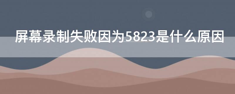 屏幕录制失败因为5823是什么原因