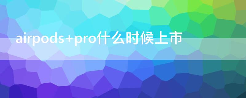 airpods pro什么时候上市