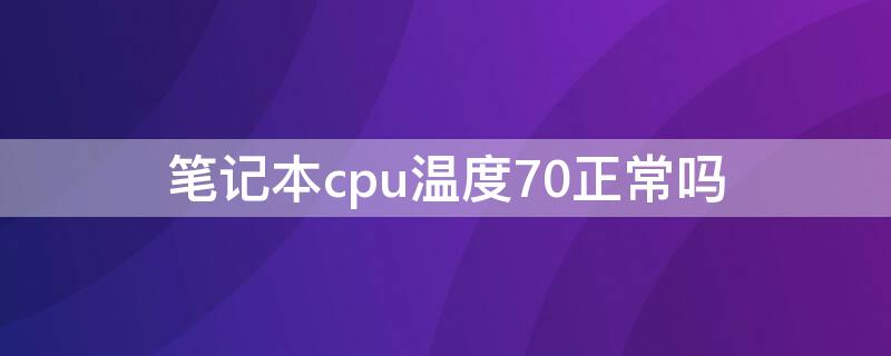 笔记本cpu温度70正常吗