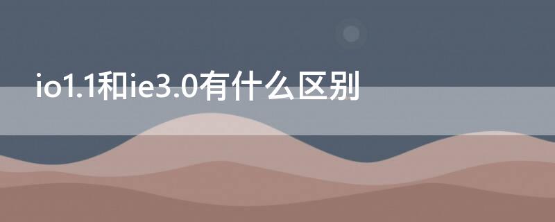 io1.1和ie3.0有什么区别