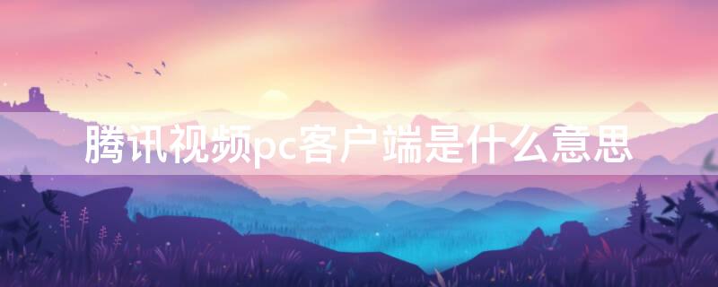 腾讯视频pc客户端是什么意思