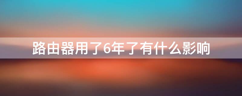 路由器用了6年了有什么影响