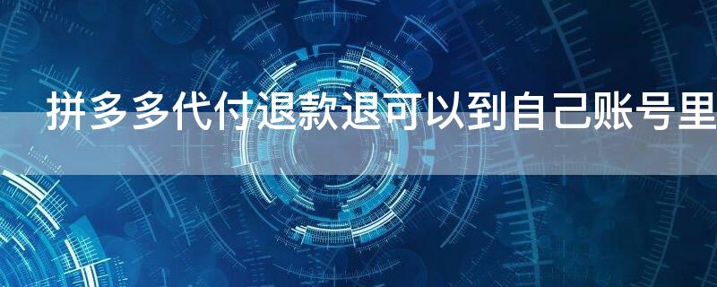 拼多多代付退款退可以到自己账号里吗