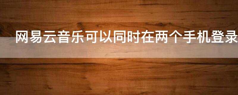 网易云音乐可以同时在两个手机登录吗