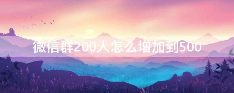 微信群200人怎么增加到500