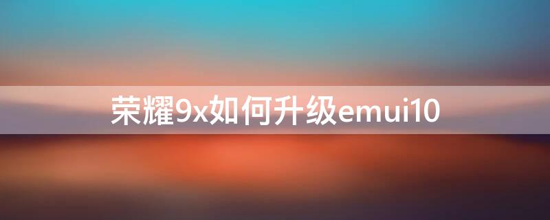 荣耀9x如何升级emui10