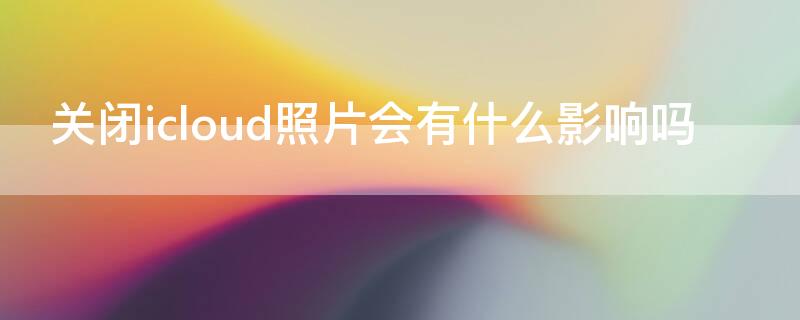 关闭icloud照片会有什么影响吗