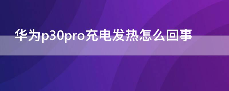 华为p30pro充电发热怎么回事