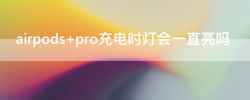 airpods pro充电时灯会一直亮吗