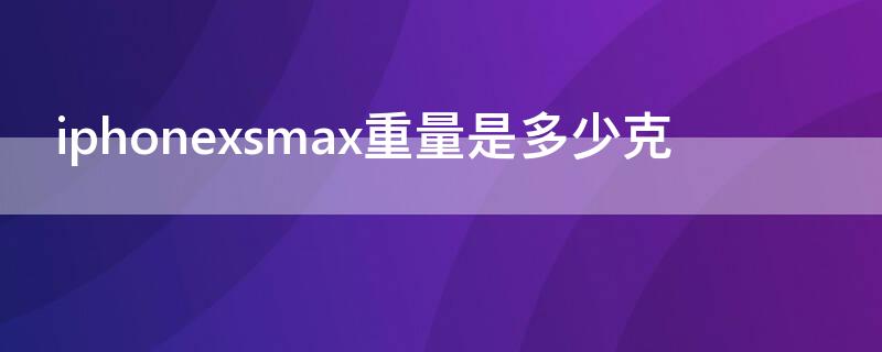 iPhonexsmax重量是多少克