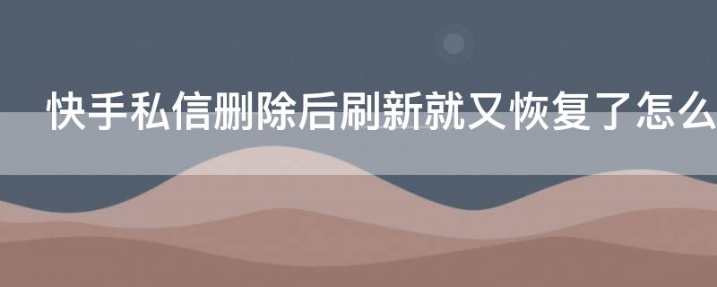 快手私信删除后刷新就又恢复了怎么回事