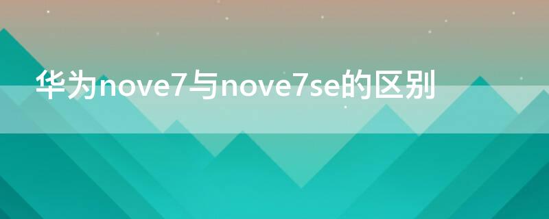 华为nove7与nove7se的区别