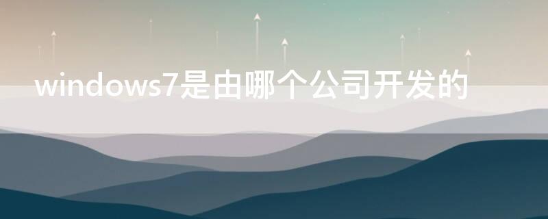 windows7是由哪个公司开发的