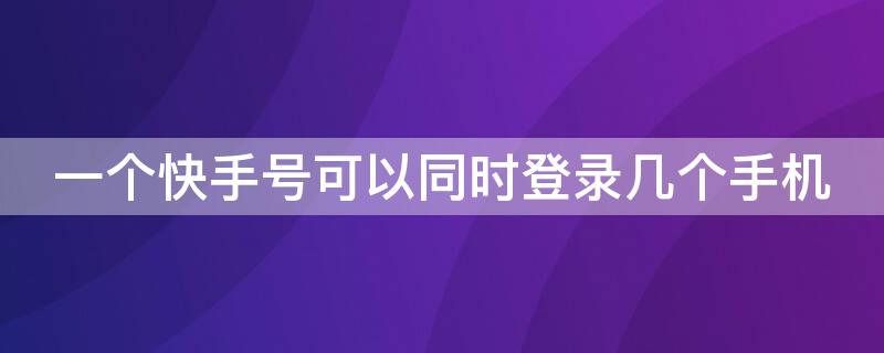 一个快手号可以同时登录几个手机