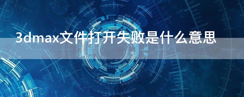 3dmax文件打开失败是什么意思