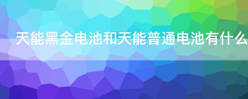 天能黑金电池和天能普通电池有什么区别