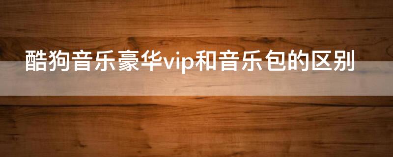 酷狗音乐豪华vip和音乐包的区别