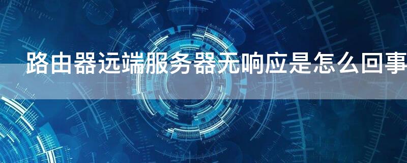 路由器远端服务器无响应是怎么回事