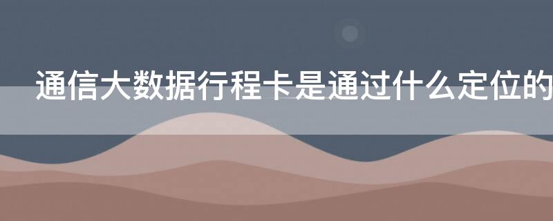 通信大数据行程卡是通过什么定位的