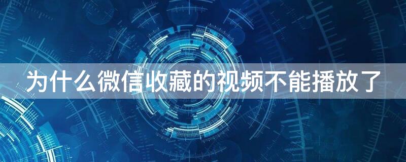 为什么微信收藏的视频不能播放了