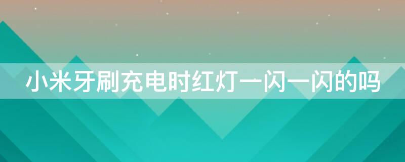 小米牙刷充电时红灯一闪一闪的吗