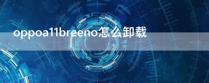 oppoa11breeno怎么卸载